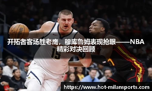 开拓者客场胜老鹰，穆库鲁姆表现抢眼——NBA精彩对决回顾