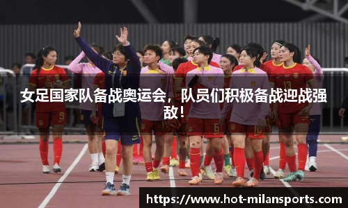 女足国家队备战奥运会，队员们积极备战迎战强敌！