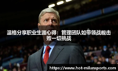 温格分享职业生涯心得：管理团队如带领战舰击败一切挑战