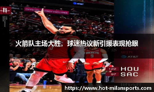 火箭队主场大胜，球迷热议新引援表现抢眼