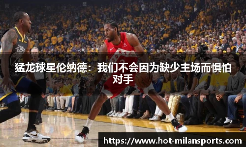 猛龙球星伦纳德：我们不会因为缺少主场而惧怕对手