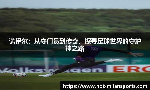 诺伊尔：从守门员到传奇，探寻足球世界的守护神之路