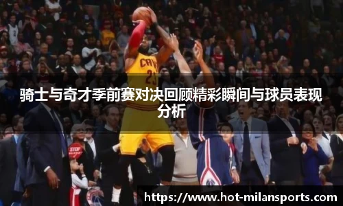 骑士与奇才季前赛对决回顾精彩瞬间与球员表现分析