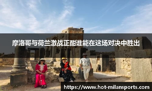 摩洛哥与荷兰激战正酣谁能在这场对决中胜出