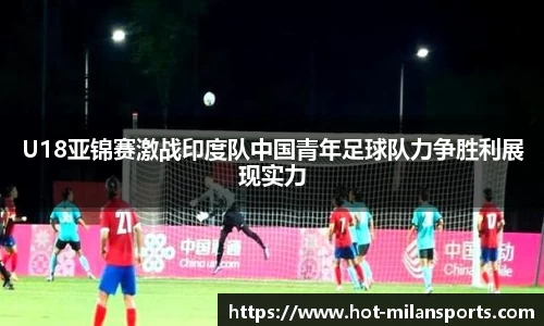 U18亚锦赛激战印度队中国青年足球队力争胜利展现实力