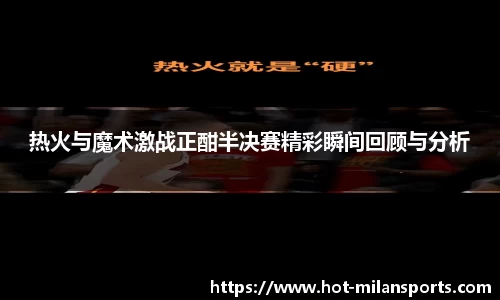 热火与魔术激战正酣半决赛精彩瞬间回顾与分析