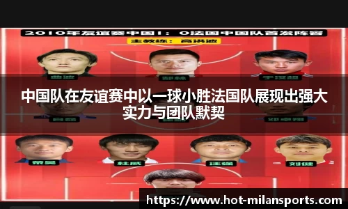 中国队在友谊赛中以一球小胜法国队展现出强大实力与团队默契