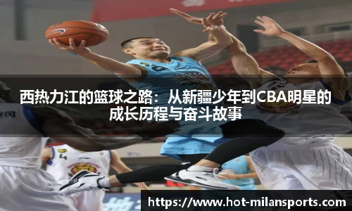 西热力江的篮球之路：从新疆少年到CBA明星的成长历程与奋斗故事