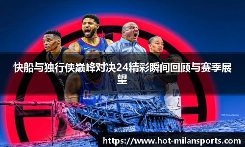 快船与独行侠巅峰对决24精彩瞬间回顾与赛季展望