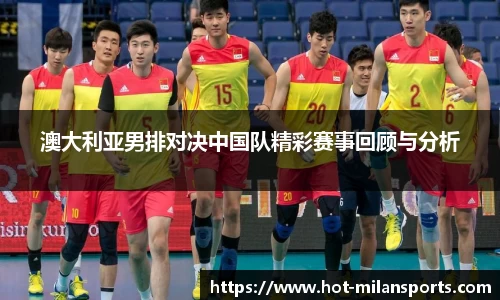 澳大利亚男排对决中国队精彩赛事回顾与分析
