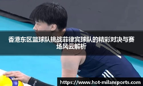 香港东区篮球队挑战菲律宾球队的精彩对决与赛场风云解析