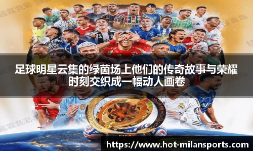 足球明星云集的绿茵场上他们的传奇故事与荣耀时刻交织成一幅动人画卷